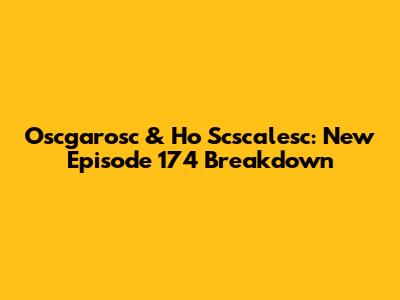 Oscgarosc & Ho Scscalesc: New Episode 174 Breakdown