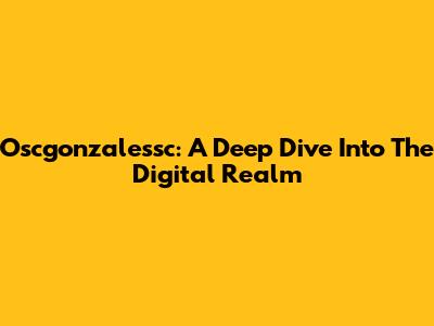 Oscgonzalessc: A Deep Dive Into The Digital Realm