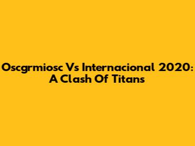 Oscgrmiosc Vs Internacional 2020: A Clash Of Titans