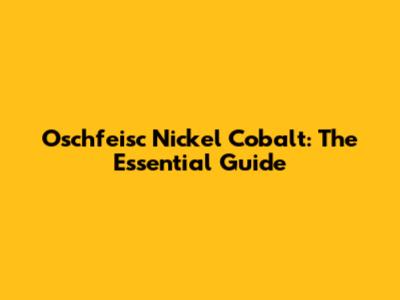 Oschfeisc Nickel Cobalt: The Essential Guide