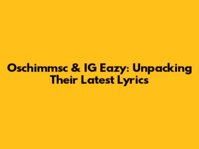 Oschimmsc & IG Eazy: Unpacking Their Latest Lyrics