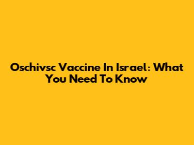 Oschivsc Vaccine In Israel: What You Need To Know