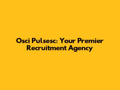 Osci Pulsesc: Your Premier Recruitment Agency
