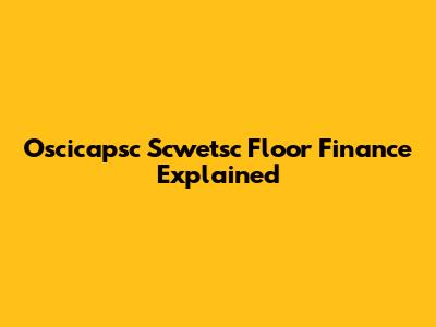 Oscicapsc Scwetsc Floor Finance Explained