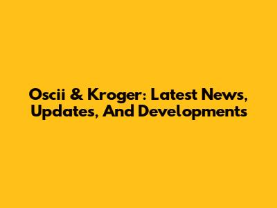Oscii & Kroger: Latest News, Updates, And Developments