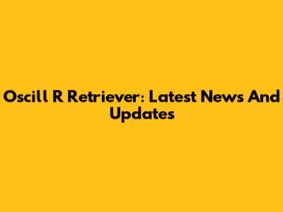 Oscill R Retriever: Latest News And Updates