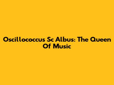 Oscillococcus Sc Albus: The Queen Of Music