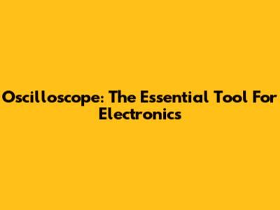 Oscilloscope: The Essential Tool For Electronics