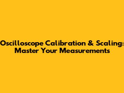 Oscilloscope Calibration & Scaling: Master Your Measurements
