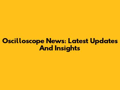Oscilloscope News: Latest Updates And Insights