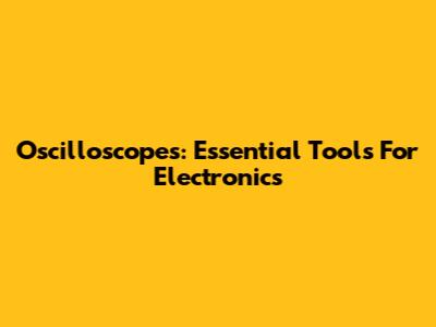 Oscilloscopes: Essential Tools For Electronics