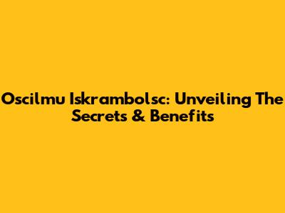Oscilmu Iskrambolsc: Unveiling The Secrets & Benefits