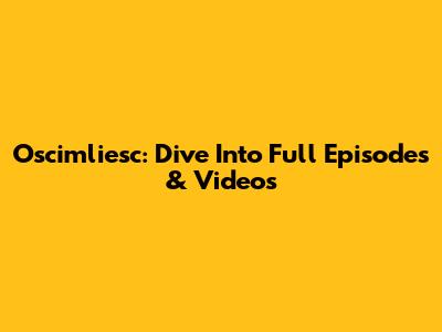 Oscimliesc: Dive Into Full Episodes & Videos