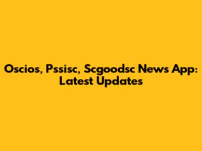 Oscios, Pssisc, Scgoodsc News App: Latest Updates
