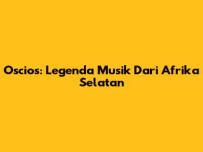 Oscios: Legenda Musik Dari Afrika Selatan