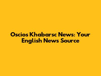 Oscios Khabarsc News: Your English News Source