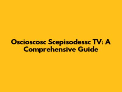 Oscioscosc Scepisodessc TV: A Comprehensive Guide