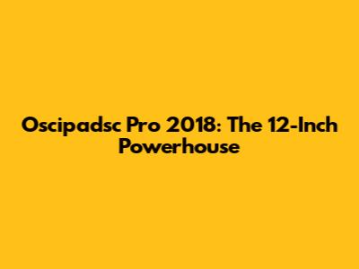 Oscipadsc Pro 2018: The 12-Inch Powerhouse