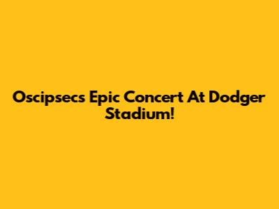 Oscipsec's Epic Concert At Dodger Stadium!
