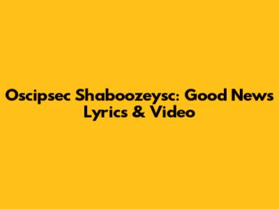 Oscipsec Shaboozeysc: "Good News" Lyrics & Video