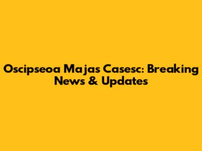 Oscipseoa Majas Casesc: Breaking News & Updates