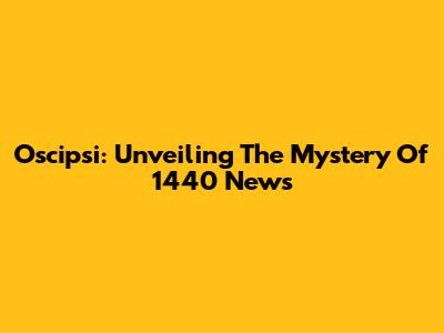 Oscipsi: Unveiling The Mystery Of 1440 News