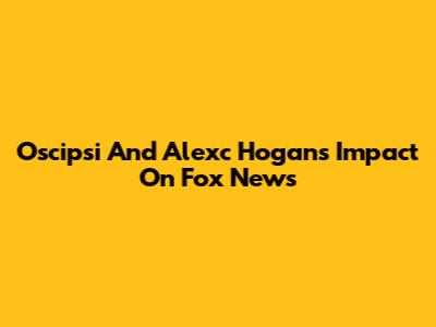Oscipsi And Alexc Hogan's Impact On Fox News