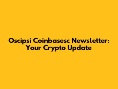 Oscipsi Coinbasesc Newsletter: Your Crypto Update