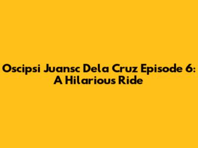 Oscipsi Juansc Dela Cruz Episode 6: A Hilarious Ride