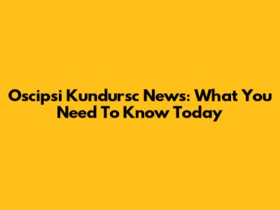 Oscipsi Kundursc News: What You Need To Know Today