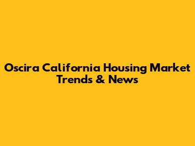 Oscira California Housing Market Trends & News
