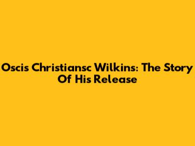 Oscis Christiansc Wilkins: The Story Of His Release