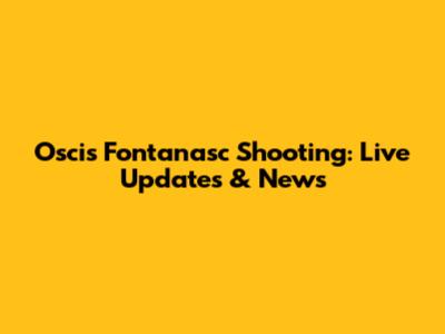 Oscis Fontanasc Shooting: Live Updates & News