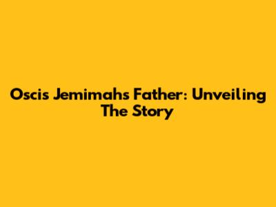 Oscis Jemimah's Father: Unveiling The Story