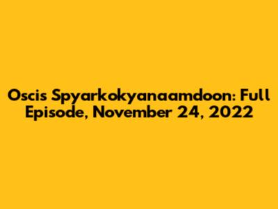 Oscis Spyarkokyanaamdoon: Full Episode, November 24, 2022
