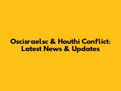 Oscisraelsc & Houthi Conflict: Latest News & Updates