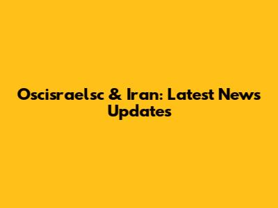 Oscisraelsc & Iran: Latest News Updates
