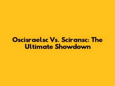 Oscisraelsc Vs. Sciransc: The Ultimate Showdown