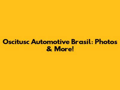 Oscitusc Automotive Brasil: Photos & More!