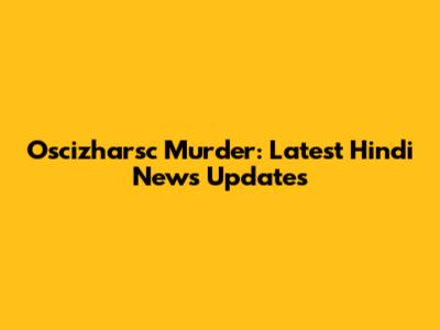 Oscizharsc Murder: Latest Hindi News Updates