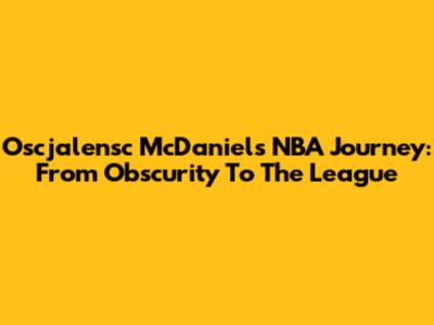 Oscjalensc McDaniel's NBA Journey: From Obscurity To The League