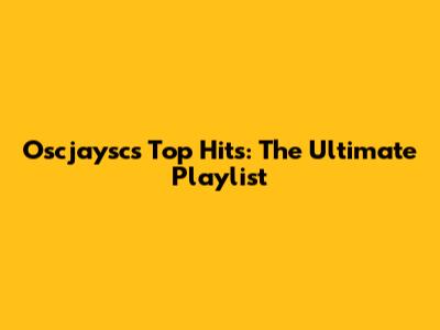 Oscjaysc's Top Hits: The Ultimate Playlist