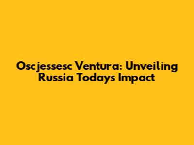 Oscjessesc Ventura: Unveiling Russia Today's Impact