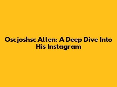Oscjoshsc Allen: A Deep Dive Into His Instagram