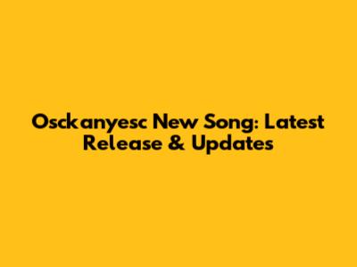 Osckanyesc New Song: Latest Release & Updates