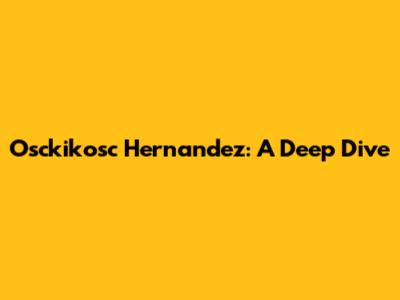 Osckikosc Hernandez: A Deep Dive