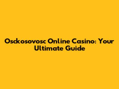 Osckosovosc Online Casino: Your Ultimate Guide