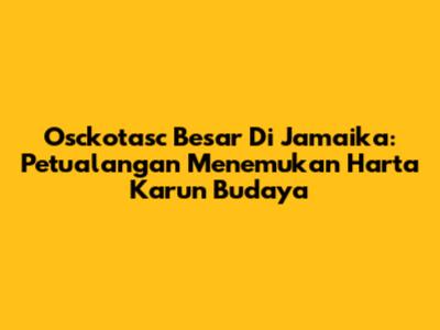 Osckotasc Besar Di Jamaika: Petualangan Menemukan Harta Karun Budaya