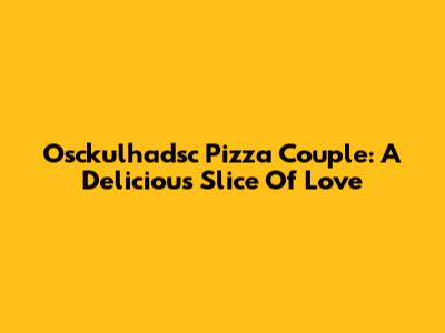 Osckulhadsc Pizza Couple: A Delicious Slice Of Love
