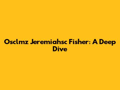 Osclmz Jeremiahsc Fisher: A Deep Dive